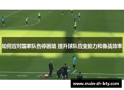 如何应对国家队伤停困境 提升球队应变能力和备战效率