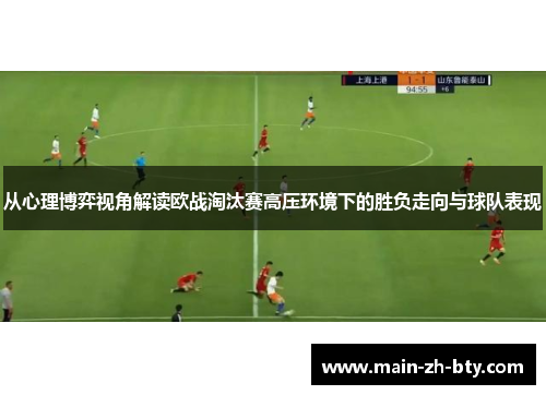 从心理博弈视角解读欧战淘汰赛高压环境下的胜负走向与球队表现 从心理博弈视角解读欧战淘汰赛高压环境下的胜负走向与球队表现
