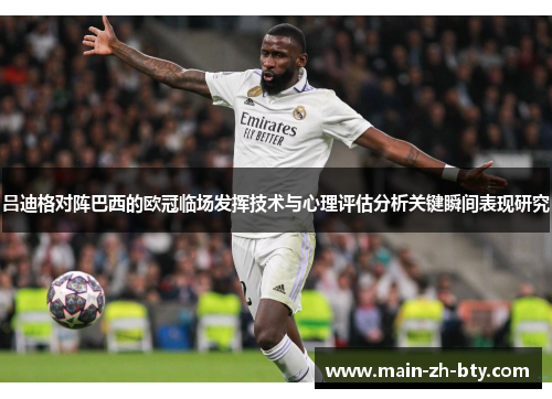 吕迪格对阵巴西的欧冠临场发挥技术与心理评估分析关键瞬间表现研究 吕迪格对阵巴西的欧冠临场发挥技术与心理评估分析关键瞬间表现研究