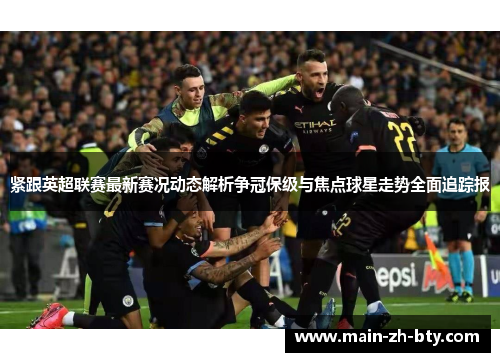 紧跟英超联赛最新赛况动态解析争冠保级与焦点球星走势全面追踪报