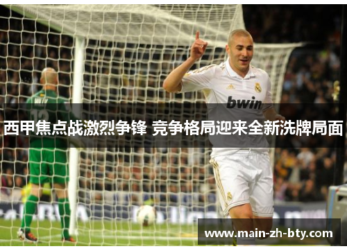 西甲焦点战激烈争锋 竞争格局迎来全新洗牌局面 西甲焦点战激烈争锋 竞争格局迎来全新洗牌局面