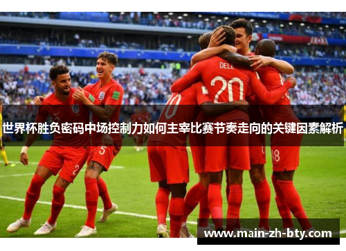 世界杯胜负密码中场控制力如何主宰比赛节奏走向的关键因素解析 世界杯胜负密码中场控制力如何主宰比赛节奏走向的关键因素解析