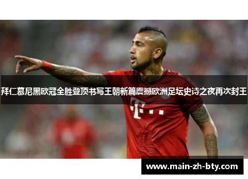 拜仁慕尼黑欧冠全胜登顶书写王朝新篇震撼欧洲足坛史诗之夜再次封王 拜仁慕尼黑欧冠全胜登顶书写王朝新篇震撼欧洲足坛史诗之夜再次封王