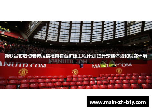 曼联宣布启动老特拉福德南看台扩建工程计划 提升球迷体验和观赛环境 曼联宣布启动老特拉福德南看台扩建工程计划 提升球迷体验和观赛环境