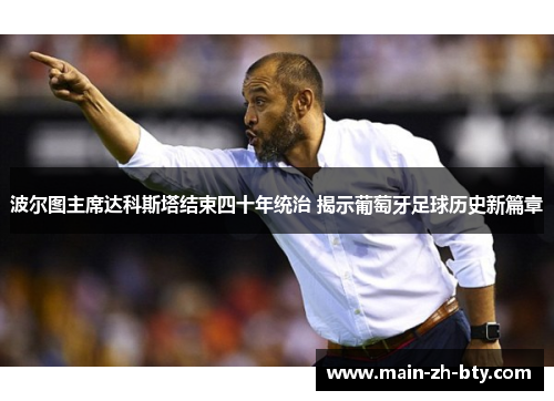 波尔图主席达科斯塔结束四十年统治 揭示葡萄牙足球历史新篇章