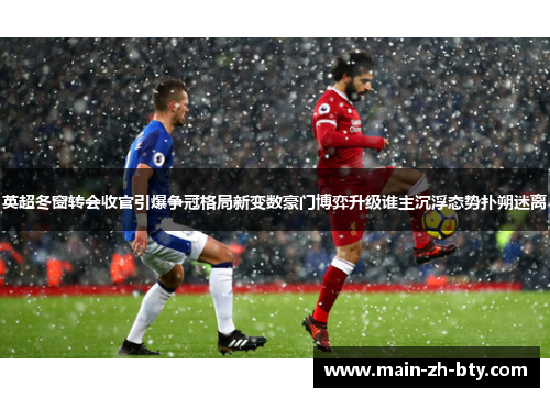 英超冬窗转会收官引爆争冠格局新变数豪门博弈升级谁主沉浮态势扑朔迷离 英超冬窗转会收官引爆争冠格局新变数豪门博弈升级谁主沉浮态势扑朔迷离