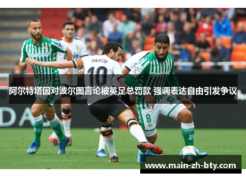 阿尔特塔因对波尔图言论被英足总罚款 强调表达自由引发争议 阿尔特塔因对波尔图言论被英足总罚款 强调表达自由引发争议