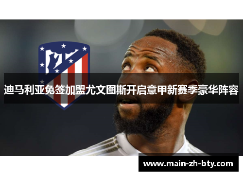 迪马利亚免签加盟尤文图斯开启意甲新赛季豪华阵容 迪马利亚免签加盟尤文图斯开启意甲新赛季豪华阵容