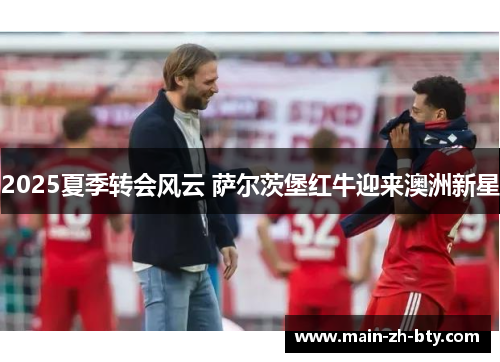 2025夏季转会风云 萨尔茨堡红牛迎来澳洲新星 2025夏季转会风云 萨尔茨堡红牛迎来澳洲新星