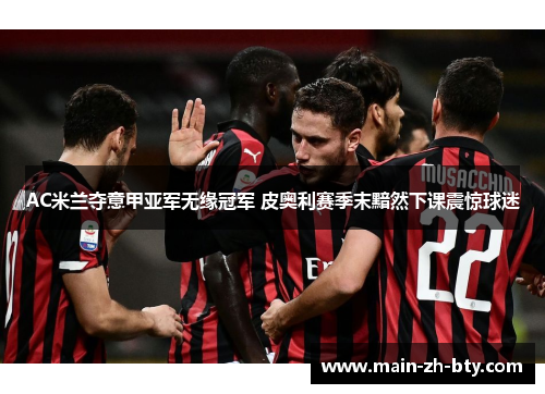 AC米兰夺意甲亚军无缘冠军 皮奥利赛季末黯然下课震惊球迷 AC米兰夺意甲亚军无缘冠军 皮奥利赛季末黯然下课震惊球迷
