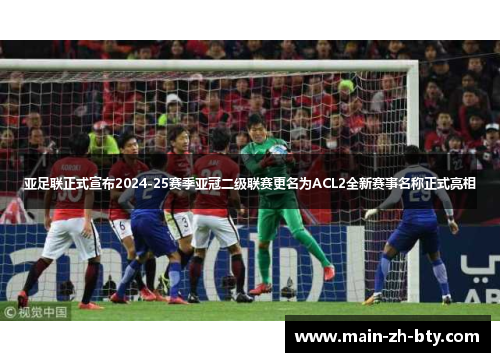 亚足联正式宣布2024-25赛季亚冠二级联赛更名为ACL2全新赛事名称正式亮相