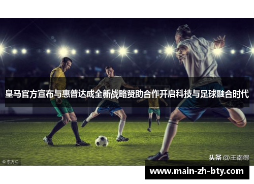 皇马官方宣布与惠普达成全新战略赞助合作开启科技与足球融合时代 皇马官方宣布与惠普达成全新战略赞助合作开启科技与足球融合时代