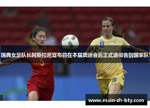 瑞典女足队长阿斯拉尼宣布将在本届奥运会后正式退役告别国家队 瑞典女足队长阿斯拉尼宣布将在本届奥运会后正式退役告别国家队