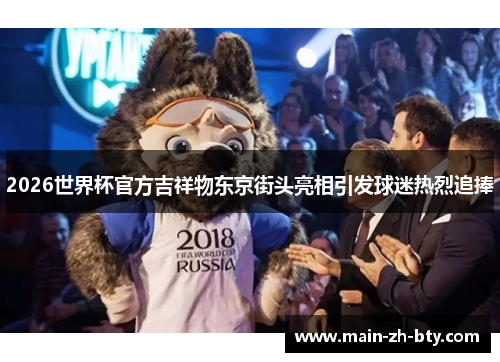 2026世界杯官方吉祥物东京街头亮相引发球迷热烈追捧 2026世界杯官方吉祥物东京街头亮相引发球迷热烈追捧