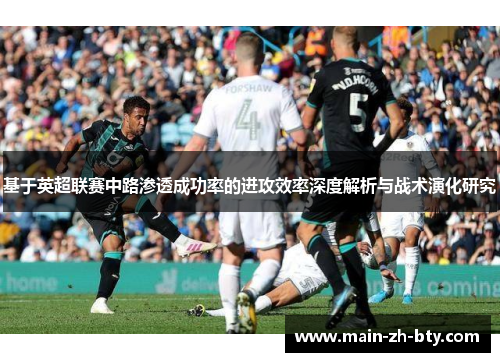 基于英超联赛中路渗透成功率的进攻效率深度解析与战术演化研究 基于英超联赛中路渗透成功率的进攻效率深度解析与战术演化研究