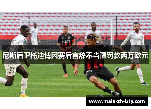 尼斯后卫托迪博因赛后言辞不当遭罚款两万欧元 尼斯后卫托迪博因赛后言辞不当遭罚款两万欧元