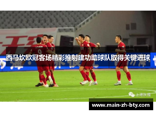 西马坎欧冠客场精彩推射建功助球队取得关键进球 西马坎欧冠客场精彩推射建功助球队取得关键进球